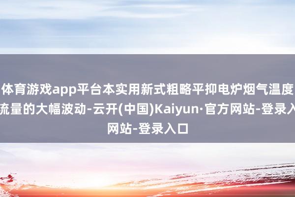 体育游戏app平台本实用新式粗略平抑电炉烟气温度和流量的大幅波动-云开(中国)Kaiyun·官方网站-登录入口