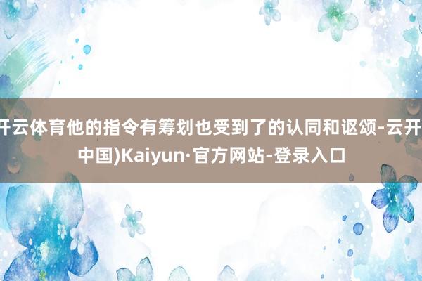 开云体育他的指令有筹划也受到了的认同和讴颂-云开(中国)Kaiyun·官方网站-登录入口