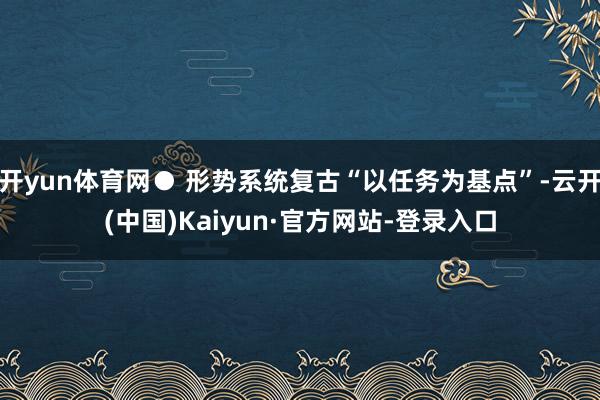 开yun体育网● 形势系统复古“以任务为基点”-云开(中国)Kaiyun·官方网站-登录入口