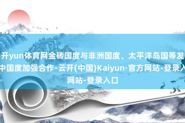 开yun体育网金砖国度与非洲国度、太平洋岛国等发展中国度加强合作-云开(中国)Kaiyun·官方网站-登录入口