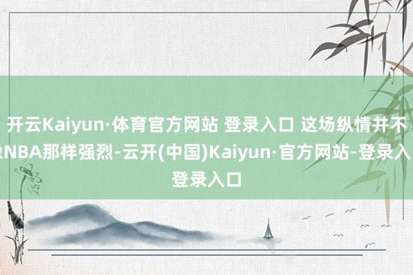 开云Kaiyun·体育官方网站 登录入口 这场纵情并不像NBA那样强烈-云开(中国)Kaiyun·官方网站-登录入口