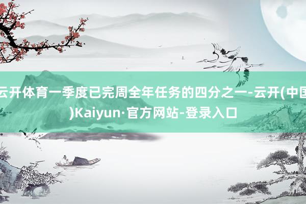 云开体育一季度已完周全年任务的四分之一-云开(中国)Kaiyun·官方网站-登录入口