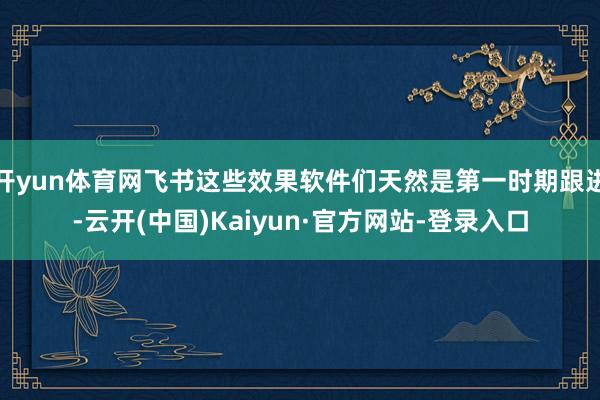 开yun体育网飞书这些效果软件们天然是第一时期跟进-云开(中国)Kaiyun·官方网站-登录入口