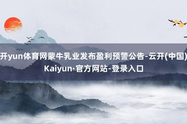 开yun体育网蒙牛乳业发布盈利预警公告-云开(中国)Kaiyun·官方网站-登录入口