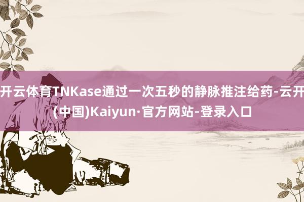 开云体育TNKase通过一次五秒的静脉推注给药-云开(中国)Kaiyun·官方网站-登录入口