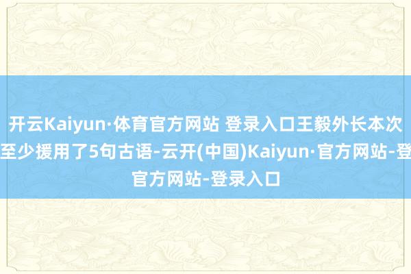 开云Kaiyun·体育官方网站 登录入口王毅外长本次记者会至少援用了5句古语-云开(中国)Kaiyun·官方网站-登录入口