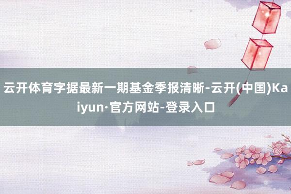 云开体育字据最新一期基金季报清晰-云开(中国)Kaiyun·官方网站-登录入口