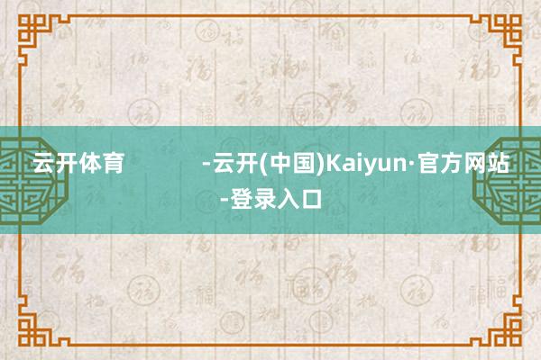 云开体育            -云开(中国)Kaiyun·官方网站-登录入口