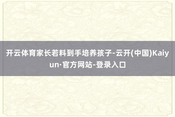 开云体育家长若料到手培养孩子-云开(中国)Kaiyun·官方网站-登录入口