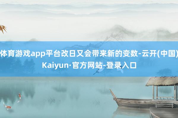 体育游戏app平台改日又会带来新的变数-云开(中国)Kaiyun·官方网站-登录入口